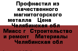 Профнастил из качественного магнитогорского металла › Цена ­ 220 - Челябинская обл., Миасс г. Строительство и ремонт » Материалы   . Челябинская обл.